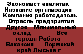 Экономист-аналитик › Название организации ­ Компания-работодатель › Отрасль предприятия ­ Другое › Минимальный оклад ­ 15 500 - Все города Работа » Вакансии   . Пермский край,Лысьва г.